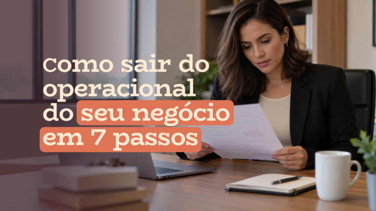 Como sair do operacional do seu negócio em 7 passos